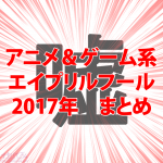 “エイプリルフール”2017年のアニメ＆ゲーム系ネタまとめ！※更新終了※