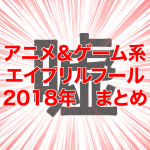 “エイプリルフール”2018年のアニメ＆ゲーム系ネタまとめ！※更新終了※