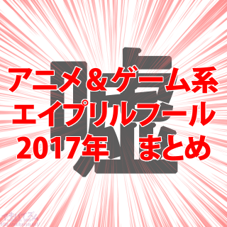 “エイプリルフール”2017年のアニメ＆ゲーム系ネタまとめ！※更新終了※